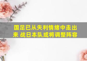 国足已从失利情绪中走出来 战日本队或将调整阵容